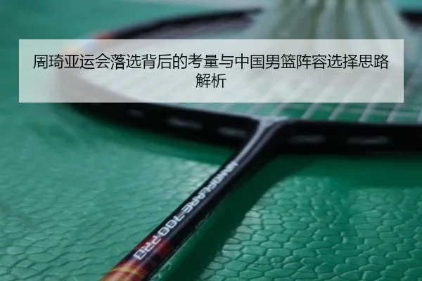 周琦亚运会落选背后的考量与中国男篮阵容选择思路解析
